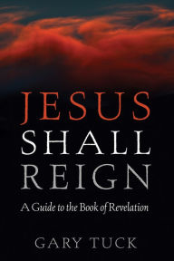 Title: Jesus Shall Reign: A Guide to the Book of Revelation, Author: Gary Tuck