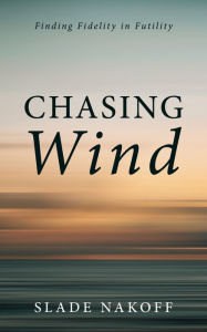 Title: Chasing Wind: Finding Fidelity in Futility, Author: Slade Nakoff