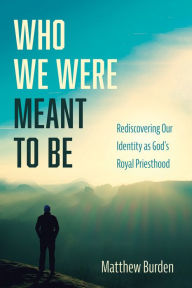 Title: Who We Were Meant to Be: Rediscovering Our Identity as God's Royal Priesthood, Author: Matthew Burden