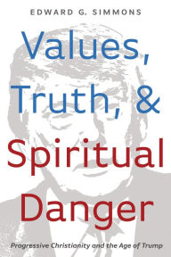 Title: Values, Truth, and Spiritual Danger: Progressive Christianity and the Age of Trump, Author: Edward G. Simmons