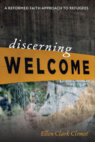 Title: Discerning Welcome: A Reformed Faith Approach to Refugees, Author: Ellen Clark Clemot