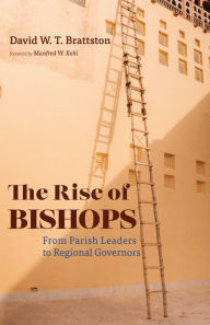 Title: The Rise of Bishops: From Parish Leaders to Regional Governors, Author: David W. T. Brattston