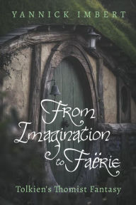 Title: From Imagination to Faërie: Tolkien's Thomist Fantasy, Author: Yannick Imbert