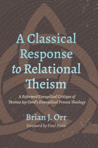 Title: A Classical Response to Relational Theism: A Reformed Evangelical Critique of Thomas Jay Oord's Evangelical Process Theology, Author: Brian J. Orr