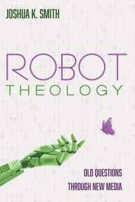 Title: Robot Theology: Old Questions through New Media, Author: Joshua K. Smith