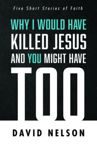Title: Why I Would Have Killed Jesus and You Might Have Too, Author: David Nelson