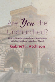 Title: Are You the Unchurched?: How to Develop an Authentic Relationship with God inside or outside of Church, Author: Gabrie'l J. Atchison