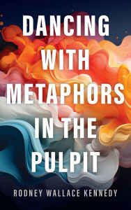 Title: Dancing with Metaphors in the Pulpit, Author: Rodney Wallace Kennedy