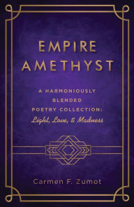 Title: Empire Amethyst: A Harmoniously Blended Poetry Collection: Light, Love, and Madness, Author: Carmen F. Zumot