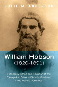 Title: William Hobson (1820-1891): Pioneer, Minister, and Founder of the Evangelical Friends Church (Quakers) in the Pacific Northwest, Author: Julie M. Anderson