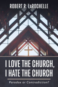 Title: I Love the Church, I Hate the Church: Paradox or Contradiction?, Author: Robert R. LaRochelle