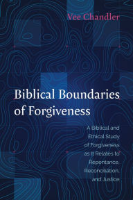 Title: Biblical Boundaries of Forgiveness: A Biblical and Ethical Study of Forgiveness as It Relates to Repentance, Reconciliation, and Justice, Author: Vee Chandler