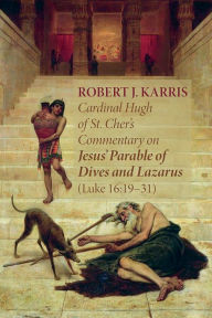 Title: Cardinal Hugh of St. Cher's Commentary on Jesus' Parable of Dives and Lazarus (Luke 16:19-31), Author: Robert J. Karris