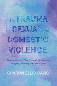 Title: The Trauma of Sexual and Domestic Violence: Navigating My Way through Individuals, Religion, Policing, and the Courts, Author: Sharon Ellis Davis