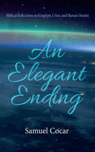 Title: An Elegant Ending: Biblical Reflections on Kingdom, Crisis, and Human Destiny, Author: Samuel Cocar