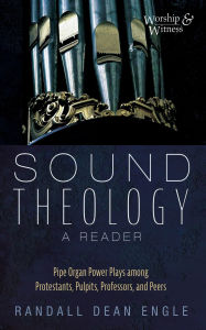 Title: Sound Theology, a Reader: Pipe Organ Power Plays among Protestants, Pulpits, Professors, and Peers, Author: Randall Dean Engle