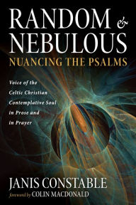 Title: Random and Nebulous-Nuancing the Psalms: Voice of the Celtic Christian Contemplative Soul in Prose and in Prayer, Author: Janis Constable