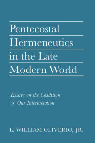 Title: Pentecostal Hermeneutics in the Late Modern World: Essays on the Condition of Our Interpretation, Author: L. William Oliverio Jr.