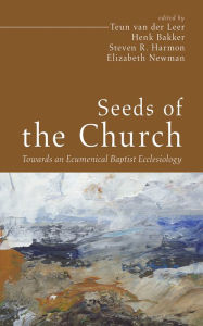 Title: Seeds of the Church: Towards an Ecumenical Baptist Ecclesiology, Author: Teun van der Leer