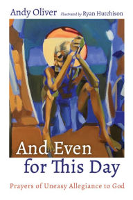 Title: And Even for This Day: Prayers of Uneasy Allegiance to God, Author: Andy Oliver