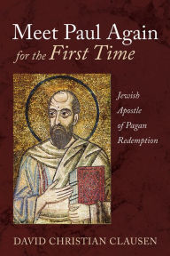 Title: Meet Paul Again for the First Time: Jewish Apostle of Pagan Redemption, Author: David Christian Clausen