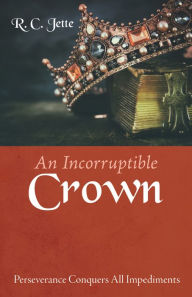 Title: An Incorruptible Crown: Perseverance Conquers All Impediments, Author: R. C. Jette