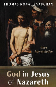 Title: God in Jesus of Nazareth: A New Interpretation, Author: Thomas Ronald Vaughan