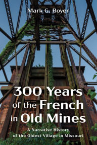 Title: 300 Years of the French in Old Mines: A Narrative History of the Oldest Village in Missouri, Author: Mark G. Boyer
