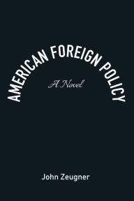 Title: American Foreign Policy: A Novel, Author: John Zeugner