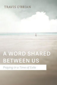 Title: A Word Shared Between Us: Praying in a Time of Exile, Author: Travis O'Brian