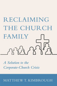 Title: Reclaiming the Church Family: A Solution to the Corporate-Church Crisis, Author: Matthew T. Kimbrough