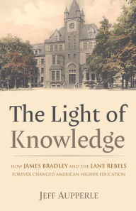 Title: The Light of Knowledge: How James Bradley and the Lane Rebels Forever Changed American Higher Education, Author: Jeff Aupperle
