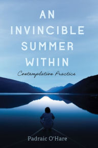 Title: An Invincible Summer Within: Contemplation Practice, Author: Padraic O'Hare
