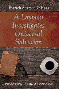 Title: A Layman Investigates Universal Salvation: Discovering the Truly Good News, Author: Patrick Seamus O'Hara
