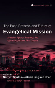 Title: The Past, Present, and Future of Evangelical Mission: Academy, Agency, Assembly, and Agora Perspectives from Canada, Author: Narry F. Santos