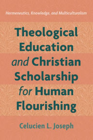 Title: Theological Education and Christian Scholarship for Human Flourishing: Hermeneutics, Knowledge, and Multiculturalism, Author: Celucien L. Joseph