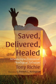 Title: Saved, Delivered, and Healed: Introducing a Pentecostal Theology of Salvation, Author: Tony Richie