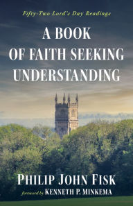 Title: A Book of Faith Seeking Understanding: Fifty-Two Lord's Day Readings, Author: Philip John Fisk