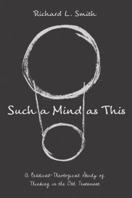 Title: Such a Mind as This: A Biblical-Theological Study of Thinking in the Old Testament, Author: Richard L. Smith