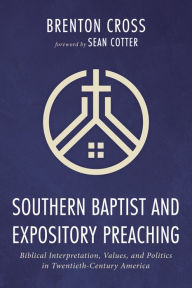 Title: Southern Baptist and Expository Preaching: Biblical Interpretation, Values, and Politics in Twentieth-Century America, Author: Brenton Cross