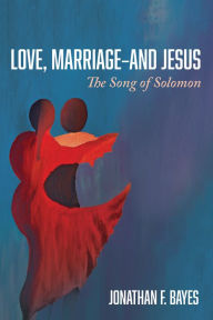 Title: Love, Marriage-and Jesus: The Song of Solomon, Author: Jonathan F. Bayes