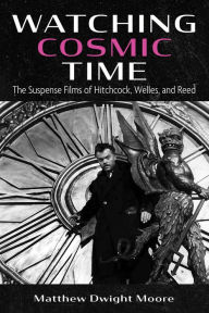 Title: Watching Cosmic Time: The Suspense Films of Hitchcock, Welles, and Reed, Author: Matthew Dwight Moore