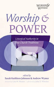 Title: Worship and Power: Liturgical Authority in Free Church Traditions, Author: Sarah Kathleen Johnson