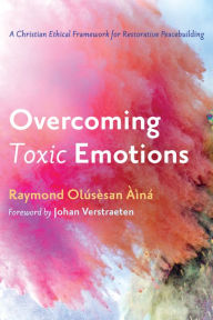 Title: Overcoming Toxic Emotions: A Christian Ethical Framework for Restorative Peacebuilding, Author: Raymond Olusesan Aina