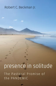 Title: Presence in Solitude: The Pastoral Promise of the Pandemic, Author: Robert C. Beckman Jr.