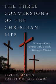 Title: The Three Conversions of the Christian Life: Turning to Christ, Turning to the Church, Turning to Mission, Author: Kevin E. Martin