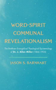 Title: Word-Spirit Communal Revelationalism: The Brethren-Evangelical Theological Epistemology of Dr. J. Allen Miller (1866-1935), Author: Jason S. Barnhart