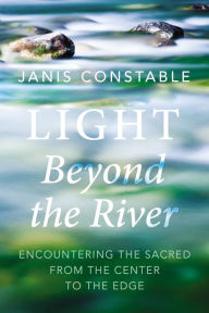 Title: Light Beyond the River: Encountering the Sacred from the Center to the Edge, Author: Janis Constable