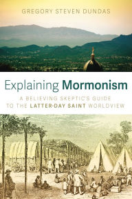 Title: Explaining Mormonism: A Believing Skeptic's Guide to the Latter-day Saint Worldview, Author: Gregory Steven Dundas