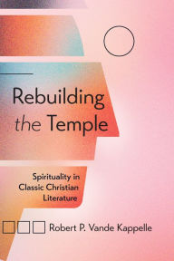 Title: Rebuilding the Temple: Spirituality in Classic Christian Literature, Author: Robert P. Vande Kappelle